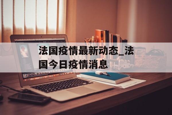 法国疫情最新动态_法国今日疫情消息