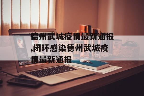 德州武城疫情最新通报,闭环感染德州武城疫情最新通报