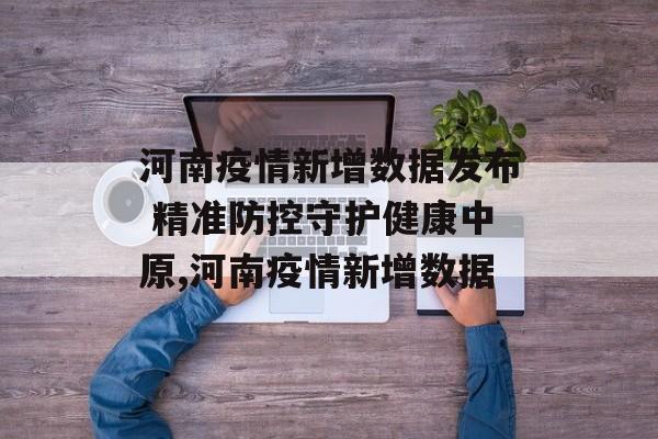 河南疫情新增数据发布 精准防控守护健康中原,河南疫情新增数据