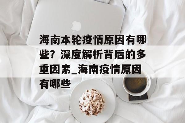 海南本轮疫情原因有哪些？深度解析背后的多重因素_海南疫情原因有哪些