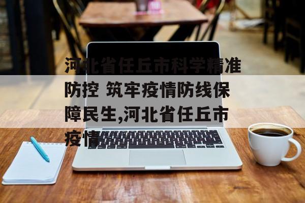 河北省任丘市科学精准防控 筑牢疫情防线保障民生,河北省任丘市疫情